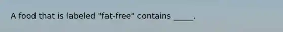 A food that is labeled "fat-free" contains _____.