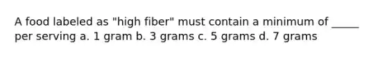 A food labeled as "high fiber" must contain a minimum of _____ per serving a. 1 gram b. 3 grams c. 5 grams d. 7 grams