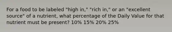 For a food to be labeled "high in," "rich in," or an "excellent source" of a nutrient, what percentage of the Daily Value for that nutrient must be present? 10% 15% 20% 25%