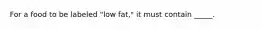 For a food to be labeled "low fat," it must contain _____.