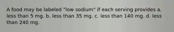 A food may be labeled "low sodium" if each serving provides a. less than 5 mg. b. less than 35 mg. c. less than 140 mg. d. less than 240 mg.