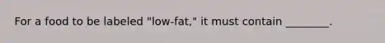 For a food to be labeled "low-fat," it must contain ________.