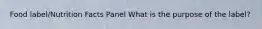 Food label/Nutrition Facts Panel What is the purpose of the label?
