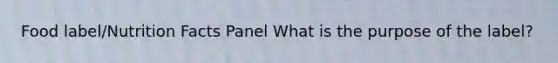 Food label/Nutrition Facts Panel What is the purpose of the label?