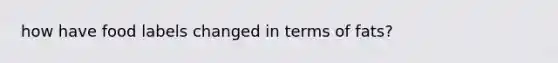 how have food labels changed in terms of fats?