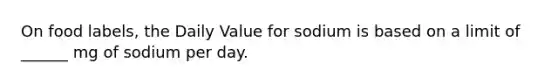 On food labels, the Daily Value for sodium is based on a limit of ______ mg of sodium per day.