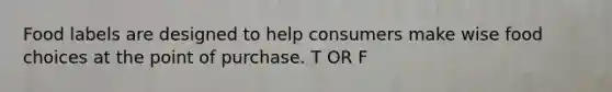Food labels are designed to help consumers make wise food choices at the point of purchase. T OR F