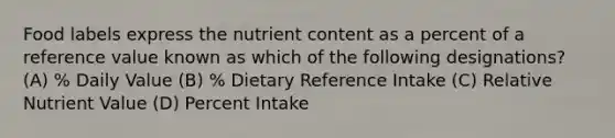 Food labels express the nutrient content as a percent of a reference value known as which of the following designations? (A) % Daily Value (B) % Dietary Reference Intake (C) Relative Nutrient Value (D) Percent Intake