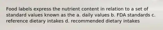 Food labels express the nutrient content in relation to a set of standard values known as the a. daily values b. FDA standards c. reference dietary intakes d. recommended dietary intakes