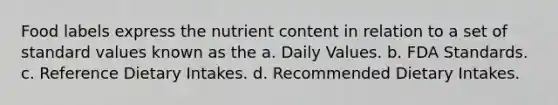 Food labels express the nutrient content in relation to a set of standard values known as the a. Daily Values. b. FDA Standards. c. Reference Dietary Intakes. d. Recommended Dietary Intakes.