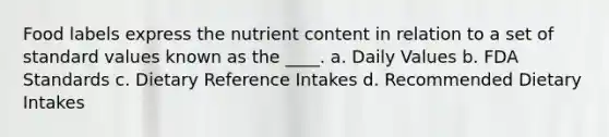 Food labels express the nutrient content in relation to a set of standard values known as the ____.​ a. ​Daily Values b. ​FDA Standards c. ​Dietary Reference Intakes d. ​Recommended Dietary Intakes