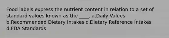 Food labels express the nutrient content in relation to a set of standard values known as the ____. a.Daily Values b.Recommended Dietary Intakes c.Dietary Reference Intakes d.FDA Standards