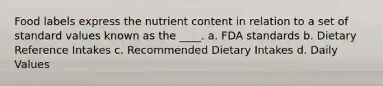 Food labels express the nutrient content in relation to a set of standard values known as the ____. a. FDA standards b. Dietary Reference Intakes c. Recommended Dietary Intakes d. Daily Values