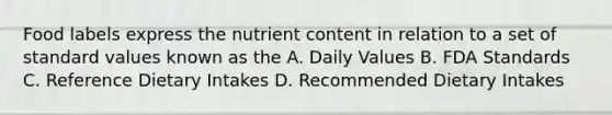 Food labels express the nutrient content in relation to a set of standard values known as the A. Daily Values B. FDA Standards C. Reference Dietary Intakes D. Recommended Dietary Intakes