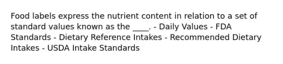 Food labels express the nutrient content in relation to a set of standard values known as the ____. - Daily Values - FDA Standards - Dietary Reference Intakes - Recommended Dietary Intakes - USDA Intake Standards