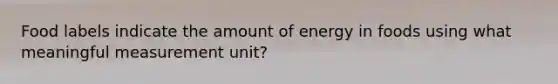 Food labels indicate the amount of energy in foods using what meaningful measurement unit?