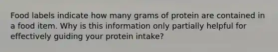 Food labels indicate how many grams of protein are contained in a food item. Why is this information only partially helpful for effectively guiding your protein intake?