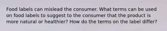 Food labels can mislead the consumer. What terms can be used on food labels to suggest to the consumer that the product is more natural or healthier? How do the terms on the label differ?