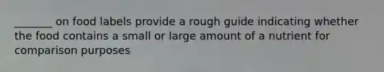 _______ on food labels provide a rough guide indicating whether the food contains a small or large amount of a nutrient for comparison purposes