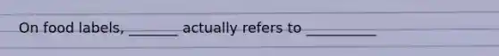 On food labels, _______ actually refers to __________