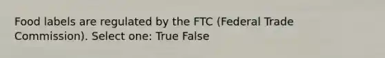 Food labels are regulated by the FTC (Federal Trade Commission). Select one: True False