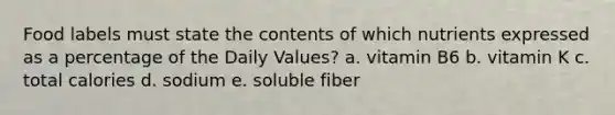 Food labels must state the contents of which nutrients expressed as a percentage of the Daily Values? a. vitamin B6 b. vitamin K c. total calories d. sodium e. soluble fiber