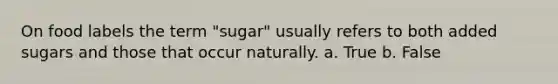 On food labels the term "sugar" usually refers to both added sugars and those that occur naturally. a. True b. False