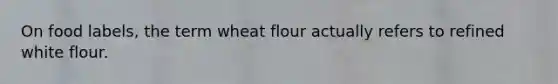 On food labels, the term wheat flour actually refers to refined white flour.