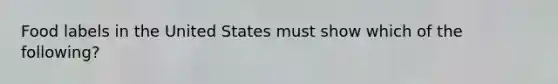 Food labels in the United States must show which of the following?
