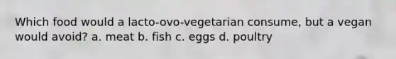 Which food would a lacto-ovo-vegetarian consume, but a vegan would avoid? a. meat b. fish c. eggs d. poultry