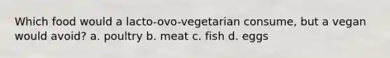 Which food would a lacto-ovo-vegetarian consume, but a vegan would avoid? a. poultry b. meat c. fish d. eggs