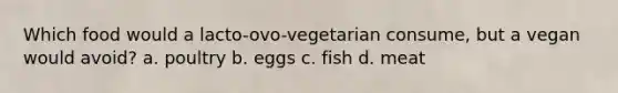 Which food would a lacto-ovo-vegetarian consume, but a vegan would avoid? a. poultry b. eggs c. fish d. meat