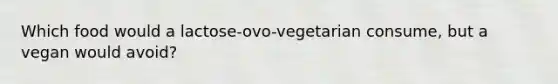 Which food would a lactose-ovo-vegetarian consume, but a vegan would avoid?