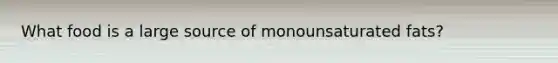 What food is a large source of monounsaturated fats?