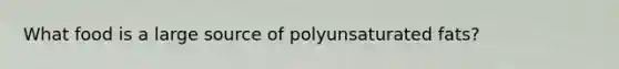 What food is a large source of polyunsaturated fats?