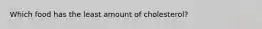 Which food has the least amount of cholesterol?