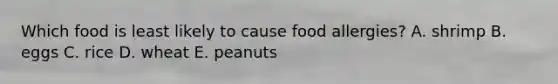Which food is least likely to cause food allergies? A. shrimp B. eggs C. rice D. wheat E. peanuts
