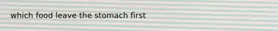 which food leave the stomach first