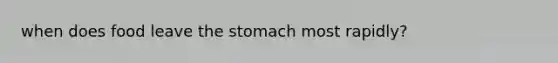 when does food leave <a href='https://www.questionai.com/knowledge/kLccSGjkt8-the-stomach' class='anchor-knowledge'>the stomach</a> most rapidly?