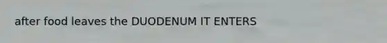 after food leaves the DUODENUM IT ENTERS