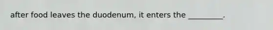 after food leaves the duodenum, it enters the _________.