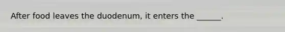 After food leaves the duodenum, it enters the ______.