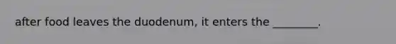 after food leaves the duodenum, it enters the ________.