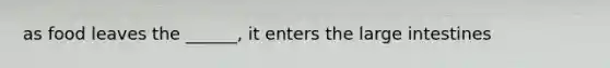 as food leaves the ______, it enters the large intestines