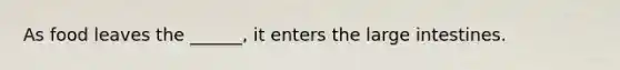 As food leaves the ______, it enters the large intestines.