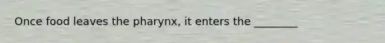 Once food leaves the pharynx, it enters the ________