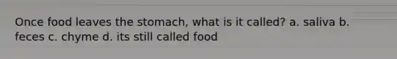 Once food leaves the stomach, what is it called? a. saliva b. feces c. chyme d. its still called food