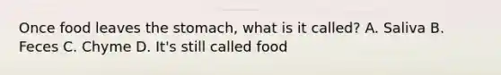 Once food leaves the stomach, what is it called? A. Saliva B. Feces C. Chyme D. It's still called food