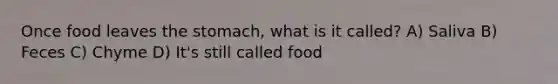 Once food leaves the stomach, what is it called? A) Saliva B) Feces C) Chyme D) It's still called food