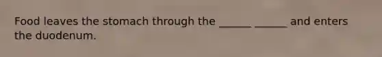 Food leaves the stomach through the ______ ______ and enters the duodenum.